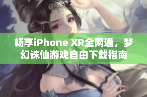 畅享iPhone XR全网通，梦幻诛仙游戏自由下载指南