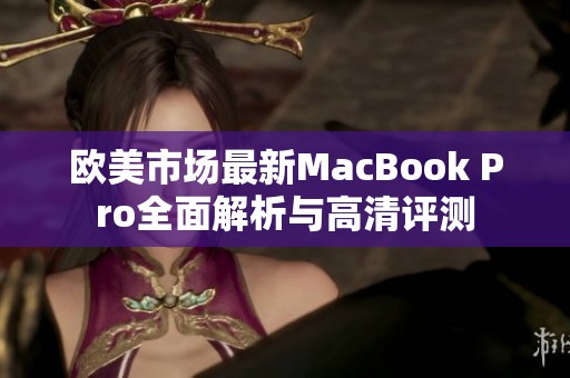 欧美市场最新MacBook Pro全面解析与高清评测