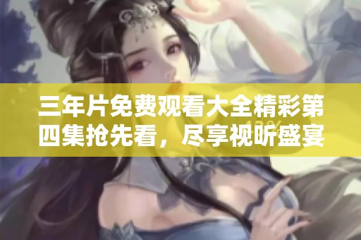 三年片免费观看大全精彩第四集抢先看，尽享视听盛宴！