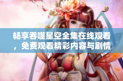 畅享吞噬星空全集在线观看，免费观看精彩内容与剧情探索