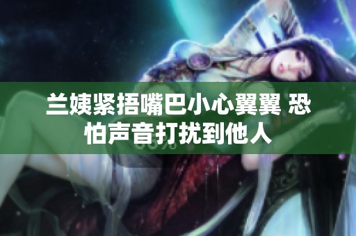 兰姨紧捂嘴巴小心翼翼 恐怕声音打扰到他人