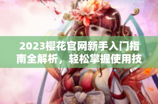 2023樱花官网新手入门指南全解析，轻松掌握使用技巧