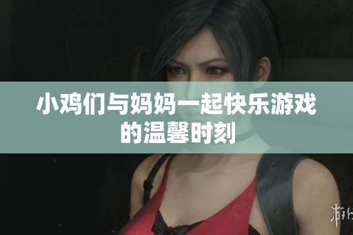 小鸡们与妈妈一起快乐游戏的温馨时刻