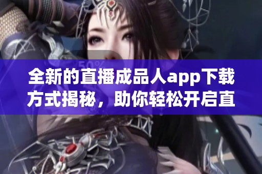全新的直播成品人app下载方式揭秘，助你轻松开启直播之旅