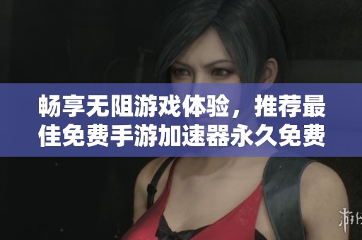 畅享无阻游戏体验，推荐最佳免费手游加速器永久免费版