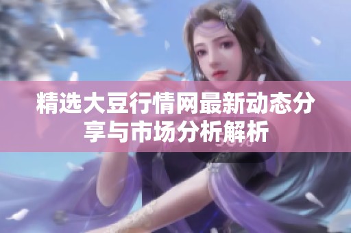精选大豆行情网最新动态分享与市场分析解析