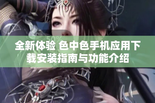 全新体验 色中色手机应用下载安装指南与功能介绍