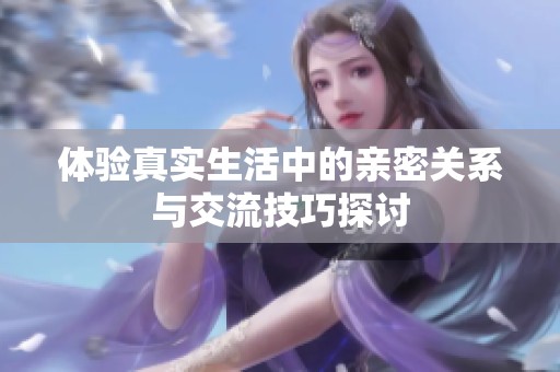 体验真实生活中的亲密关系与交流技巧探讨