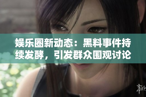 娱乐圈新动态：黑料事件持续发酵，引发群众围观讨论