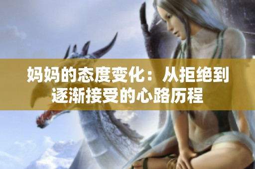 妈妈的态度变化：从拒绝到逐渐接受的心路历程