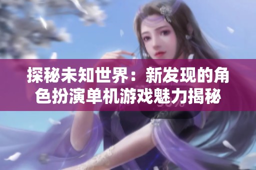 探秘未知世界：新发现的角色扮演单机游戏魅力揭秘