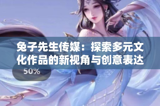 兔子先生传媒：探索多元文化作品的新视角与创意表达