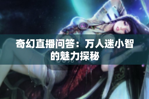 奇幻直播问答：万人迷小智的魅力探秘