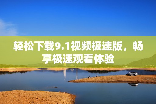 轻松下载9.1视频极速版，畅享极速观看体验