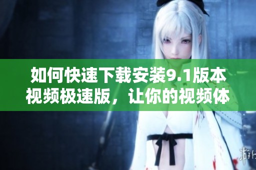 如何快速下载安装9.1版本视频极速版，让你的视频体验更流畅