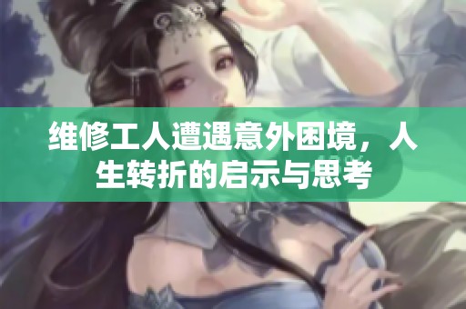 维修工人遭遇意外困境，人生转折的启示与思考