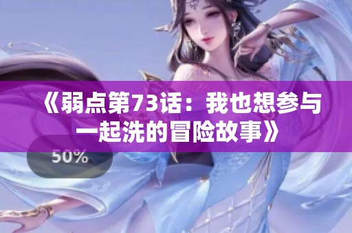 《弱点第73话：我也想参与一起洗的冒险故事》