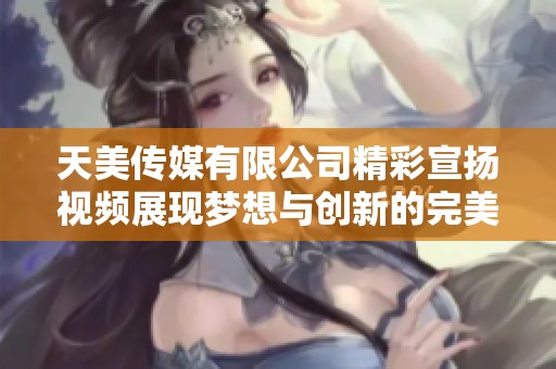天美传媒有限公司精彩宣扬视频展现梦想与创新的完美结合