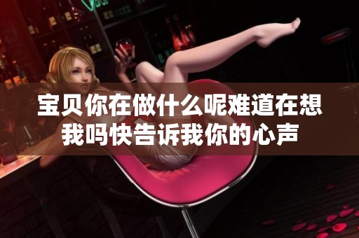 宝贝你在做什么呢难道在想我吗快告诉我你的心声