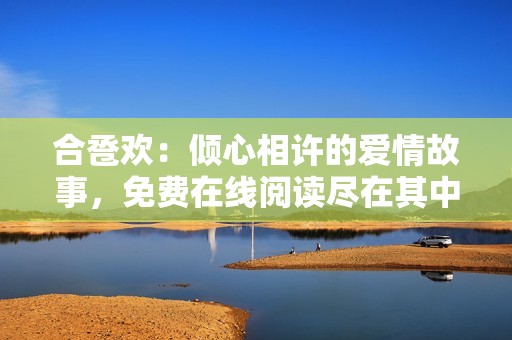 合卺欢：倾心相许的爱情故事，免费在线阅读尽在其中