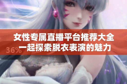 女性专属直播平台推荐大全 一起探索脱衣表演的魅力