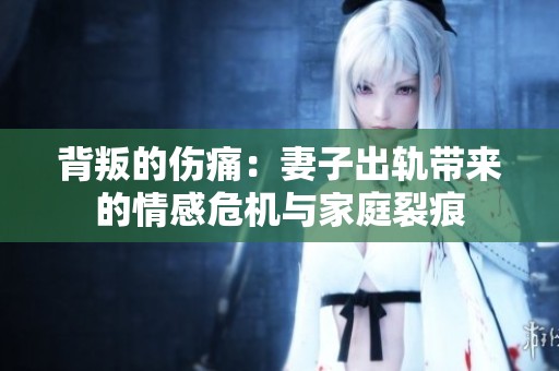 背叛的伤痛：妻子出轨带来的情感危机与家庭裂痕
