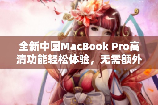 全新中国MacBook Pro高清功能轻松体验，无需额外下载应用