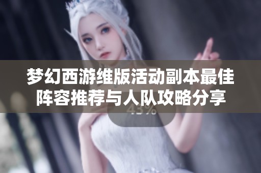 梦幻西游维版活动副本最佳阵容推荐与人队攻略分享