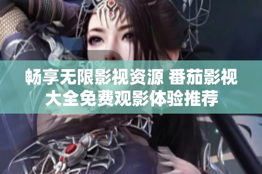 畅享无限影视资源 番茄影视大全免费观影体验推荐