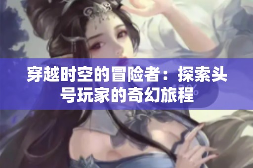 穿越时空的冒险者：探索头号玩家的奇幻旅程