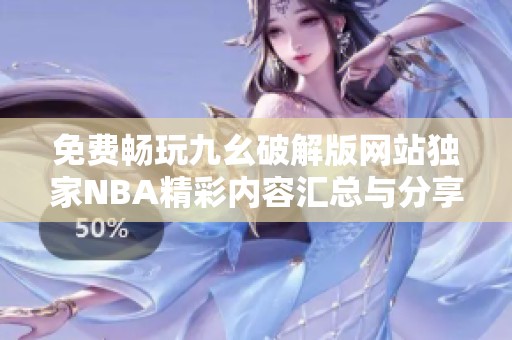 免费畅玩九幺破解版网站独家NBA精彩内容汇总与分享
