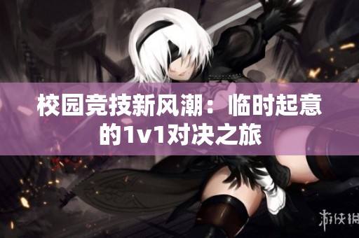校园竞技新风潮：临时起意的1v1对决之旅