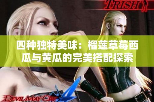 四种独特美味：榴莲草莓西瓜与黄瓜的完美搭配探索