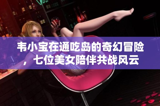 韦小宝在通吃岛的奇幻冒险，七位美女陪伴共战风云