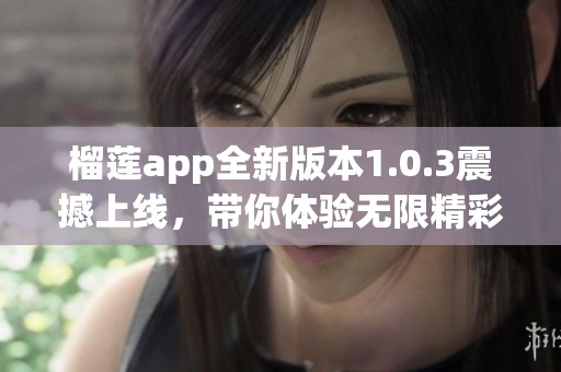 榴莲app全新版本1.0.3震撼上线，带你体验无限精彩