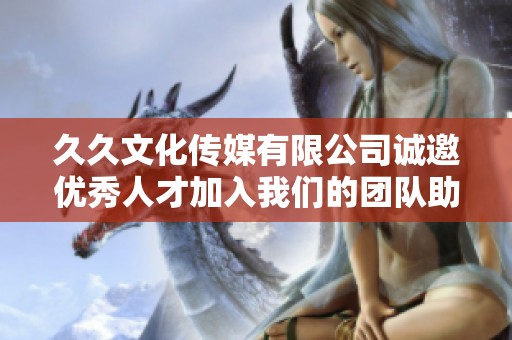 久久文化传媒有限公司诚邀优秀人才加入我们的团队助力发展
