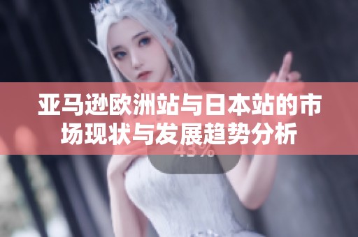 亚马逊欧洲站与日本站的市场现状与发展趋势分析