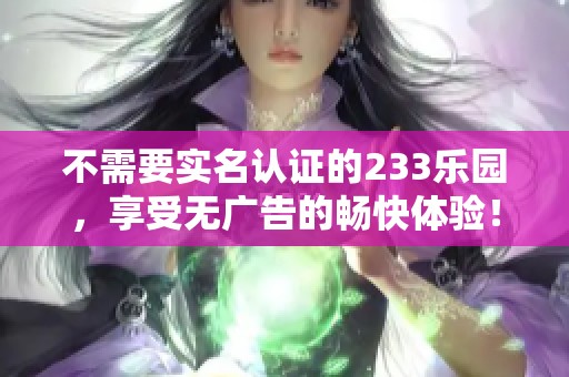 不需要实名认证的233乐园，享受无广告的畅快体验！