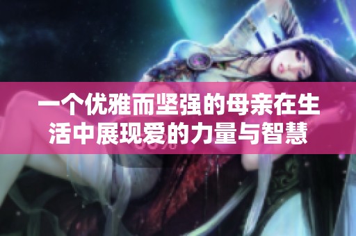 一个优雅而坚强的母亲在生活中展现爱的力量与智慧
