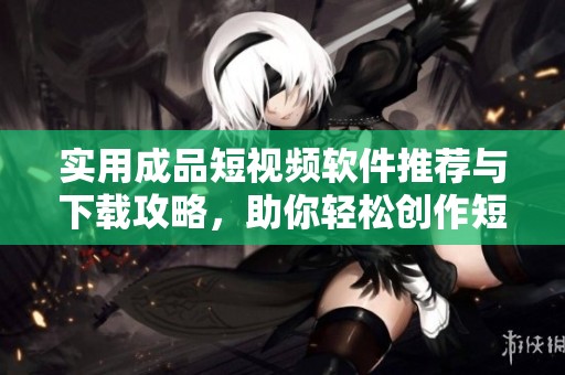 实用成品短视频软件推荐与下载攻略，助你轻松创作短视频