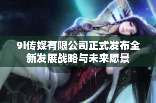 9i传媒有限公司正式发布全新发展战略与未来愿景
