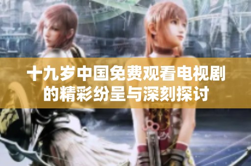 十九岁中国免费观看电视剧的精彩纷呈与深刻探讨