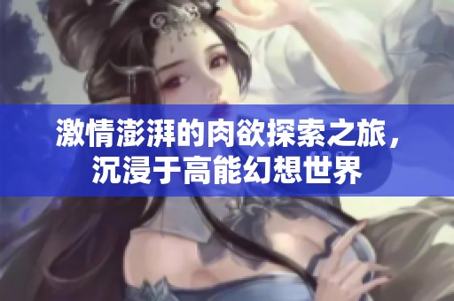 激情澎湃的肉欲探索之旅，沉浸于高能幻想世界