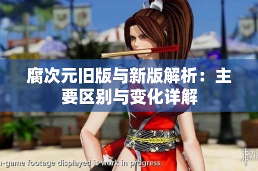 腐次元旧版与新版解析：主要区别与变化详解