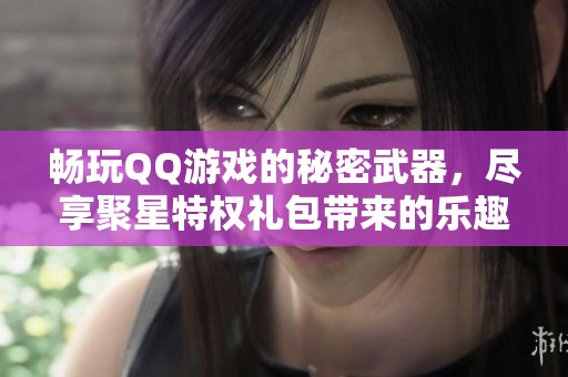 畅玩QQ游戏的秘密武器，尽享聚星特权礼包带来的乐趣