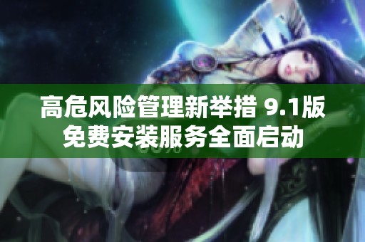 高危风险管理新举措 9.1版免费安装服务全面启动
