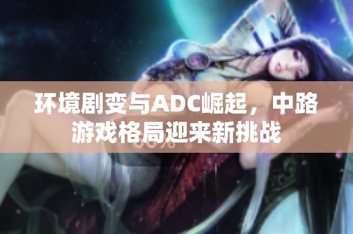 环境剧变与ADC崛起，中路游戏格局迎来新挑战