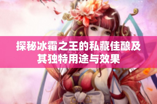 探秘冰霜之王的私藏佳酿及其独特用途与效果