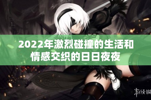 2022年激烈碰撞的生活和情感交织的日日夜夜