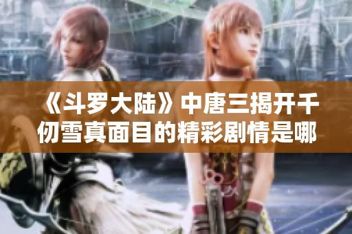 《斗罗大陆》中唐三揭开千仞雪真面目的精彩剧情是哪一集
